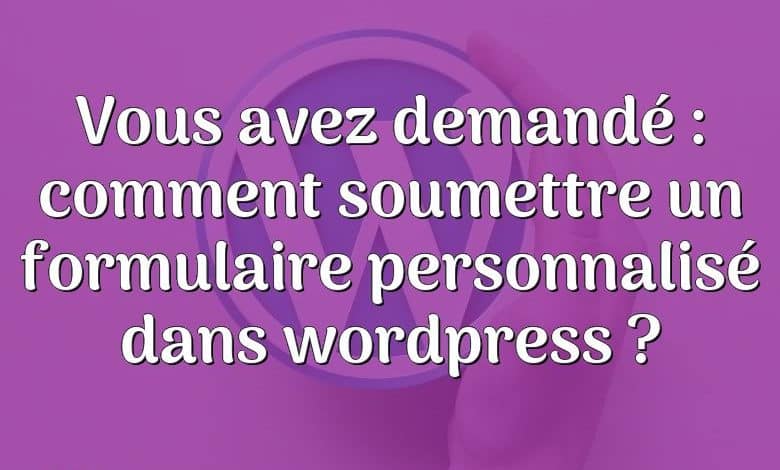 Vous avez demandé : comment soumettre un formulaire personnalisé dans wordpress ?